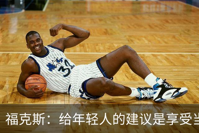福克斯：给年轻人的建议是享受当下 坚持做我们一直在做的事情